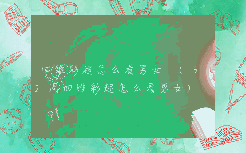 四维彩超怎么看男女 (32周四维彩超怎么看男女)